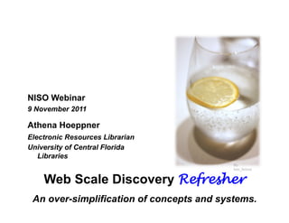 NISO Webinar
9 November 2011

Athena Hoeppner
Electronic Resources Librarian
University of Central Florida
   Libraries
                                           By
                                           boo_licious


    Web Scale Discovery Refresher
 An over-simplification of concepts and systems.
 