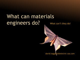 What can materials
engineers do?   What can’t they do!




                     david.taggart@belectric-usa.com
 