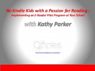 Re-Kindle Kids with a Passion for Reading :
Implementing an E-Reader Pilot Program at Your School
November 9, 2010
8:00 EST – 8:45 EST
(a joint project of eReadia LLC and M-Edge Accessories, LLC)
Sponsored by
http://www.medgestore.com/opples/
 