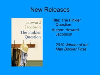 New Releases
Title: The Finkler
Question
Author: Howard
Jacobson
2010 Winner of the
Man Booker Prize
 