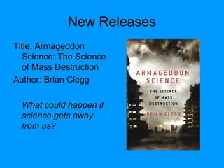 New Releases
Title: Armageddon
Science: The Science
of Mass Destruction
Author: Brian Clegg
What could happen if
science gets away
from us?
 