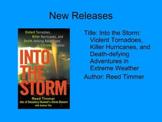 New Releases
Title: Into the Storm:
Violent Tornadoes,
Killer Hurricanes, and
Death-defying
Adventures in
Extreme Weather
Author: Reed Timmer
 