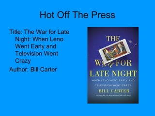 Hot Off The Press
Title: The War for Late
Night: When Leno
Went Early and
Television Went
Crazy
Author: Bill Carter
 