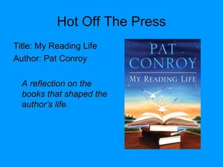 Hot Off The Press
Title: My Reading Life
Author: Pat Conroy
A reflection on the
books that shaped the
author’s life.
 