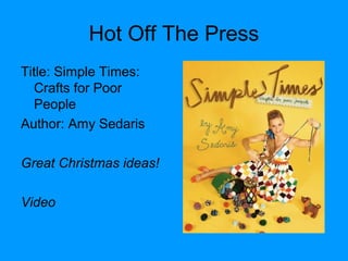 Hot Off The Press
Title: Simple Times:
Crafts for Poor
People
Author: Amy Sedaris
Great Christmas ideas!
Video
 