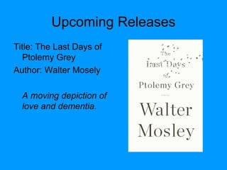 Upcoming Releases
Title: The Last Days of
Ptolemy Grey
Author: Walter Mosely
A moving depiction of
love and dementia.
 