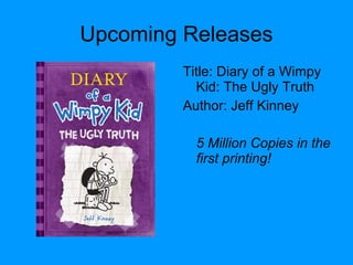 Upcoming Releases
Title: Diary of a Wimpy
Kid: The Ugly Truth
Author: Jeff Kinney
5 Million Copies in the
first printing!
 