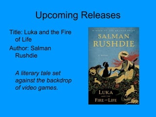 Upcoming Releases
Title: Luka and the Fire
of Life
Author: Salman
Rushdie
A literary tale set
against the backdrop
of video games.
 