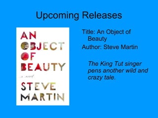 Upcoming Releases
Title: An Object of
Beauty
Author: Steve Martin
The King Tut singer
pens another wild and
crazy tale.
 