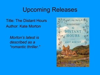 Upcoming Releases
Title: The Distant Hours
Author: Kate Morton
Morton’s latest is
described as a
“romantic thriller.”
 