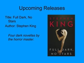 Upcoming Releases
Title: Full Dark, No
Stars
Author: Stephen King
Four dark novellas by
the horror master.
 