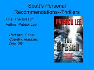 Scott’s Personal
Recommendations--Thrillers
Title: The Breach
Author: Patrick Lee
Part two, Ghost
Country, releases
Dec. 28th
.
 