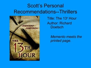 Scott’s Personal
Recommendations--Thrillers
Title: The 13th
Hour
Author: Richard
Doetsch
Memento meets the
printed page.
 