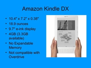 Amazon Kindle DX
• 10.4" x 7.2" x 0.38"
• 18.9 ounces
• 9.7" e-ink display
• 4GB (3.3GB
available)
• No Expandable
Memory
• Not compatible with
Overdrive
 