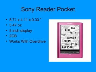 Sony Reader Pocket
• 5.71 x 4.11 x 0.33 ”
• 5.47 oz
• 5 inch display
• 2GB
• Works With Overdrive
 