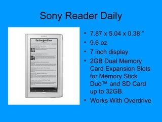 Sony Reader Daily
• 7.87 x 5.04 x 0.38 ”
• 9.6 oz
• 7 inch display
• 2GB Dual Memory
Card Expansion Slots
for Memory Stick
Duo™ and SD Card
up to 32GB.
• Works With Overdrive
 