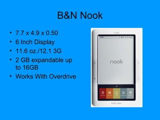 B&N Nook
• 7.7 x 4.9 x 0.50
• 6 Inch Display
• 11.6 oz./12.1 3G
• 2 GB expandable up
to 16GB
• Works With Overdrive
 