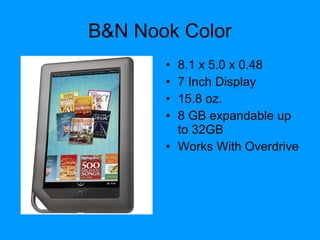 B&N Nook Color
• 8.1 x 5.0 x 0.48
• 7 Inch Display
• 15.8 oz.
• 8 GB expandable up
to 32GB
• Works With Overdrive
 