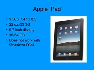 Apple iPad
• 9.56 x 7.47 x 0.5
• 22 oz./23 3G
• 9.7 inch display
• 16-64 GB
• Does not work with
Overdrive (Yet)
 