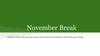 November Break
Upload a slide with your last name, and a statement and picture describing your break.

 