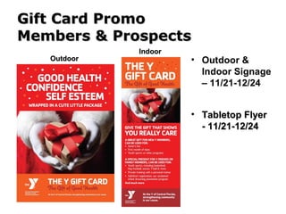Gift Card PromoGift Card Promo
Members & ProspectsMembers & Prospects
• Outdoor &
Indoor Signage
– 11/21-12/24
• Tabletop FlyerTabletop Flyer
- 11/21-12/24- 11/21-12/24
OutdoorOutdoor
IndoorIndoor
 