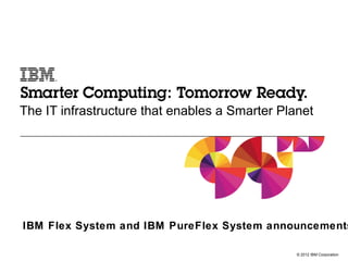 The IT infrastructure that enables a Smarter Planet




IBM Flex System and IBM PureFlex System announcements

                                                © 2012 IBM Corporation
 