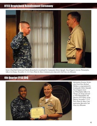 HTCS Brautcheck Reenlistment Ceremony

Senior Chief Hull Technician Charles Brautcheck is reenlisted by Commander Robert Speight, Naval Support Activity Philadelphia
Officer In Charge, November 13. U.S. Navy Photo by Mass Communication Specialist 2nd Class Ace Rheaume

4th Quarter FY13 SOQ
Information Systems Technician First Class Michael
Phillips is congratulated by
Commander Robert Speight,
Naval Support Activity Philadelphia Officer In
Charge, for being selected
as NSA Philadelphia 4th
Quarter FY13 Sailor of the
Quarter November 5. U.S.
Navy Photo by Mass Communication Specialist 2nd
Class Ace Rheaume

4

 