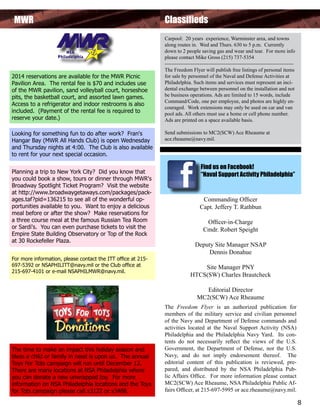 MWR

2014 reservations are available for the MWR Picnic
Pavilion Area. The rental fee is $70 and includes use
of the MWR pavilion, sand volleyball court, horseshoe
pits, the basketball court, and assorted lawn games.
Access to a refrigerator and indoor restrooms is also
included. (Payment of the rental fee is required to
reserve your date.)
Looking for something fun to do after work? Fran's
Hangar Bay (MWR All Hands Club) is open Wednesday
and Thursday nights at 4:00. The Club is also available
to rent for your next special occasion.
Planning a trip to New York City? Did you know that
you could book a show, tours or dinner through MWR's
Broadway Spotlight Ticket Program? Visit the website
at http://www.broadwaygetaways.com/packages/packages.taf?pid=136215 to see all of the wonderful opportunities available to you. Want to enjoy a delicious
meal before or after the show? Make reservations for
a three course meal at the famous Russian Tea Room
or Sardi's. You can even purchase tickets to visit the
Empire State Building Observatory or Top of the Rock
at 30 Rockefeller Plaza.
For more information, please contact the ITT office at 215697-5392 or NSAPHILITT@navy.mil or the Club office at
215-697-4101 or e-mail NSAPHILMWR@navy.mil.

Classifieds
Carpool: 20 years experience, Warminster area, and towns
along routes in. Wed and Thurs. 630 to 5 p.m. Currently
down to 2 people saving gas and wear and tear. For more info
please contact Mike Gross (215) 737-5354
-------------------------------------------------------------------------The Freedom Flyer will publish free listings of personal items
for sale by personnel of the Naval and Defense Activities at
Philadelphia. Such items and services must represent an incidental exchange between personnel on the installation and not
be business operations. Ads are limited to 15 words, include
Command/Code, one per employee, and photos are highly encouraged. Work extensions may only be used on car and van
pool ads. All others must use a home or cell phone number.
Ads are printed on a space available basis.
Send submissions to MC2(SCW) Ace Rheaume at
ace.rheaume@navy.mil.

Find us on Facebook!
“Naval Support Activity Philadelphia”

Commanding Officer
Capt. Jeffery T. Rathbun
Officer-in-Charge
Cmdr. Robert Speight
Deputy Site Manager NSAP
Dennis Donahue
Site Manager PNY
HTCS(SW) Charles Brautcheck
Editorial Director
MC2(SCW) Ace Rheaume

The time to make an impact this holiday season and
bless a child or family in need is upon us. The annual
Toys For Tots campaign will run until December 12.
There are many locations at NSA Philadelphia where
you can donate a new unwrapped toy. For more
information on NSA Philadelphia locations and the Toys
for Tots campaign please call x3122 or x3488.

The Freedom Flyer is an authorized publication for
members of the military service and civilian personnel
of the Navy and Department of Defense commands and
activities located at the Naval Support Activity (NSA)
Philadelphia and the Philadelphia Navy Yard. Its contents do not necessarily reflect the views of the U.S.
Government, the Department of Defense, nor the U.S.
Navy, and do not imply endorsement thereof. The
editorial content of this publication is reviewed, prepared, and distributed by the NSA Philadelphia Public Affairs Office.   For more information please contact
MC2(SCW) Ace Rheaume, NSA Philadelphia Public Affairs Officer, at 215-697-5995 or ace.rheaume@navy.mil.

8

 