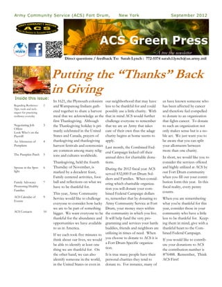 Army Community Service (ACS) Fort Drum,                                   New York                          September 2012




                                                            ACS Green Press
                                                                                                 ~A tree free newsletter
                                    Direct questions / feedback To: Sarah Lynch : 772-5374 sarah.l.lynch@us.army.mil



                             Putting the “Thanks” Back
Inside this issue:
                             in Giving
                             In 1621, the Plymouth colonists     our neighborhood that may have        us have known someone who
Regarding Resilience:   2    and Wampanoag Indians gath-         less to be thankful for and could     has been affected by cancer
Tips, tools and tech-
niques for practicing        ered together to share a harvest    possibly use a little charity. With   and therefore feel compelled
resilience everyday          meal that we acknowledge as the     that in mind ACS would further        to donate to an organization
                             first Thanksgiving. Although        challenge everyone to remember        that fights cancer. To donate
Negotiating Job         3    the Thanksgiving holiday is pri-    that we are an Army that takes        to such an organization not
Offers
Look Who‟s on the            marily celebrated in the United     care of their own thus the adage      only makes sense but is a no-
Payroll!                     States and Canada, prayers of       charity begins at home seems to       ble act. We just want you to
An Afternoon of         4    thanksgiving and thanksgiving       apply.                                be aware that you can split
Pumpkins                     harvest festivals and ceremonies    Last month, the Combined Fed-         your allotments between
                             are common among many relig-        eral Campaign kicked off their        more than one charity.
The Pumpkin Patch       5    ions and cultures worldwide.        annual drive for charitable dona-     In short, we would like you to
                             Thanksgiving, held the fourth       tions.                                consider the services offered
Spouse in the Spot-     6    Thursday of November, is            During the 2012 fiscal year ACS       and highly utilized at ACS by
light                        marked by a decadent feast,                                               our Fort Drum community
                                                                 served 832,000 Fort Drum Sol-
                             Family centered activities, foot-   diers and Families. When consid-      when you fill out your contri-
Family Advocacy         7    ball and reflections on what we     ering which charitable organiza-      bution form this year. In this
Promoting Healthy            have to be thankful for.                                                  fiscal reality, every penny
Families                                                         tion you will donate your com-
                             This year, Army Community           bined Federal Campaign dollars        counts.
ACS Calendar of         9    Service would like to challenge     to, remember that by donating to      When you are remembering
Events
                             everyone to consider how lucky      Army Community Service at Fort        what you‟re thankful for this
                             we are to be part of something      Drum, your money stays within         year, consider those in your
ACS Contacts            10
                             bigger. We want everyone to be      the community in which you live.      community who have a little
                             thankful for the abundance and      It will help fund the very pro-       less to be thankful for. Keep-
                             opportunities we have available     gramming and services your battle     ing them in mind, give with a
                             to us in America.                   buddies, friends and neighbors are    thankful heart to the Com-
                             If we each took five minutes to     utilizing in times of need. When      bined Federal Campaign.
                             think about our lives, we would     you choose to donate to ACS it is     If you would like to contrib-
                             be able to identify at least one    a Fort Drum Specific organiza-        ute your donations to ACS
                             thing we are thankful for. On       tion.                                 the contribution number is
                             the other hand, we can also      It is true many people have their        #76488. Remember, Think
                             identify someone in the world, personal charities they tend to            ACS First!
                             in the United States or even in donate to. For instance, many of
 
