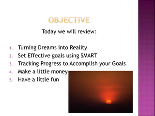 Today we will review:
1. Turning Dreams into Reality
2. Set Effective goals using SMART
3. Tracking Progress to Accomplish...