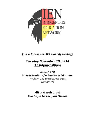 Join 
us 
for 
the 
next 
IEN 
monthly 
meeting! 
Tuesday 
November 
18, 
2014 
12:00pm-­‐1:00pm 
Room7-­‐162 
Ontario 
Institute 
for 
Studies 
in 
Education 
7th 
floor, 
252 
Bloor 
Street 
West 
Toronto 
ON 
All 
are 
welcome! 
We 
hope 
to 
see 
you 
there! 
