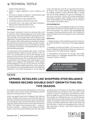 25www.textilevaluechain.comNovember 2018
TECHNICAL TEXTILE
NEWS
danger of bearing failure
y System is highly adaptable to local conditions and
loads
y No need to dispose of waste or contaminated spoil
(where displacement method is used)
y No adverse impact on groundwater flow
y Underlying aquifers protected by base seal
y Economical use of site space and lower excavation,
disposal and imported material costs
y Reduction in construction time and cost
Conclusion
The tubular Geo-textile formed by stitching fabric end
to end has a major disadvantage due to the seam being
weak and thus cannot be used where heavy loads are act-
ing constantly. The seamless fabric will be ideal for such
applications. The Geo-textile Encased Column (GEC) made
with seamless fabric will be ideal as a foundation solution
for earthwork structures built on weak sub-soils. This pile-
like load-carrying system is a quick, cost-effective method
of providing a foundation for embankments on ground
with low bearing capacity.
The particularity of the seamless GEC system is that the
outwardly directed radial horizontal stresses in the col-
umns are counteracted not only by the inwardly acting
pressure of the soft soil, but also by the radial resistance
of the Geo-textile casing. The circumferential tensile forc-
es generated in the casing provide radial support to the
columns and safeguard the equilibrium of the system,
thereby allowing its use even in very soft soils. This fabric
also acts as filtration-stable mega-drains, which speed up
the settlement and consolidation process. Potential later
settlement is thus either prevented or can be offset by
means of temporary cover fill, as required by the particu-
lar project. The circular weaving technology developed
for making seamless circular technical fabric is simple
and can be easily adopted. The cost of modifications is
also very economical. Further, with locally availability of
technically compliant High Strength Circular Seamless
fabric at affordable rates; the development of infrastruc-
ture projects is ensured to boom.
Acknowledgement
The authors wish to acknowledge the Ministry of Textiles,
Government of India for financial support for the execu-
tion of this project. The authors also acknowledge M/s
Kusumgar Corporates, Mumbai and Dr. M.K Talukdar for
partial funding and technical support for this novel devel-
opment.
References
1. Stability Analysis of Geo-textile Encased Sand Columns-
Dr. Shaymaa Kadhim, University of Technology, Baghdad,
2016
2. Handbook of Technical Textiles- A R Horrocks and S C
Anand Published by Woodhead Publishing Limited in as-
sociation with The Textile Institute , England
3. Geo-synthetic Encasement for Stronger and Stiffer
Stone Columns, Dr. K Rajagopal, Department of Civil Engi-
neering, IIT Madras, Chennai
DR. U.K. GANGOPADHYAY
Executive Director, {SASMIRA}
& SANJAY SAINI, Scientist {SASMIRA}
The retailers said same-store sales grew by 8-15% during
this festive season. Future Group and Fabindia said their
sales were among the best in 3 years.
India’s top apparel retail chains Shoppers Stop, Reliance
Trends, Lifestyle, Future Group, Arvind Brands, Max and
Fabindia said sales this festive season grew in double dig-
its, quashing the impact of online discounts and overcom-
ing a poor performance last time due to the introduction
of GST. The retailers said same-store sales — a key per-
formance indicator — grew by 8-15% during this festive
season. Future Group and Fabindia said their sales were
among the best in three years. In the offline category, the
buoyant performance of fashion chains was also in stark
contrast to sales of smartphones and televisions, which
were hit badly this year by online discounting. Some of-
fline retailers are offering discounts on certain bill sizes
or gifts, which are pushing up sales, executives said. “Con-
sumers are buying in stores since they can touch and feel
products and have realised that online stores either sell
very old stock or fakes and marketplaces do not like to
take ownership of those,” said Future Retail joint MD
Rakesh Biyani.
APPAREL RETAILERS LIKE SHOPPERS STOP, RELIANCE
TRENDS RECORD DOUBLE DIGIT GROWTHTHIS FES-
TIVE SEASON.
 