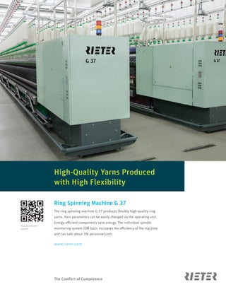 3www.textilevaluechain.comNovember 2018
The Comfort of Competence
Ring Spinning Machine G 37
The ring spinning machine G 37 produces flexibly high-quality ring
yarns. Yarn parameters can be easily changed on the operating unit.
Energy-efficient components save energy. The individual spindle
monitoring system ISM basic increases the efficiency of the machine
and can safe about 3% personnel cost.
www.rieter.com
http://l.ead.me/
bayVeZ
High-Quality Yarns Produced
with High Flexibility
 