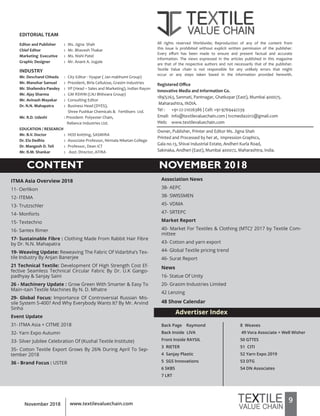9www.textilevaluechain.comNovember 2018
NOVEMBER 2018CONTENT
ITMA Asia Overview 2018
11- Oerlikon
12- ITEMA
13- Trutzschler
14- Monforts
15- Textechno
16- Santex Rimer
17- Sustainable Fibre : Clothing Made From Rabbit Hair Fibre
by Dr. N.N. Mahapatra
19- Weaving Update: Reweaving The Fabric Of Vidarbha’s Tex-
tile Industry By Anjan Banerjee
21 Technical Textile: Development Of High Strength Cost Ef-
fective Seamless Technical Circular Fabric By Dr. U.K Gango-
padhyay & Sanjay Saini
26 - Machinery Update : Grow Green With Smarter & Easy To
Main¬tain Textile Machines By N. D. Mhatre
29- Global Focus: Importance Of Controversial Russian Mis-
sile System S-400? And Why Everybody Wants It? By Mr. Arvind
Sinha
Event Update
31- ITMA Asia + CITME 2018
32- Yarn Expo Autumn
33- Silver Jubilee Celebration Of (Kushal Textile Institute)
35- Cotton Textile Export Grows By 26% During April To Sep-
tember 2018
36 - Brand Focus : USTER
EDITORIAL TEAM
Editor and Publisher : Ms. Jigna Shah
Chief Editor : Mr. Bhavesh Thakar
Marketing Executive : Ms. Nishi Patel
Graphic Designer : Mr. Anant A. Jogale
INDUSTRY
Mr. Devchand Chheda : City Editor - Vyapar ( Jan mabhumi Group)
Mr. Manohar Samuel : President, Birla Cellulose, Grasim Industries
Mr. Shailendra Pandey : VP (Head – Sales and Marketing), Indian Rayon
Mr. Ajay Sharma : GM RSWM (LNJ Bhilwara Group)
Mr. Avinash Mayekar : Consulting Editor
Dr. N.N. Mahapatra : Business Head (DYES),
Shree Pushkar Chemicals & Fertilisers Ltd.
Mr. R.D. Udeshi : President- Polyester Chain,
Reliance Industries Ltd.
EDUCATION / RESEARCH
Mr. B.V. Doctor : HOD knitting, SASMIRA
Dr. Ela Dedhia : Associate Professor, Nirmala Niketan College
Dr. Mangesh D. Teli : Professor, Dean ICT
Mr. R.M. Shankar : Asst. Director, ATIRA
All rights reserved Worldwide; Reproduction of any of the content from
this issue is prohibited without explicit written permission of the publisher.
Every effort has been made to ensure and present factual and accurate
information. The views expressed in the articles published in this magazine
are that of the respective authors and not necessarily that of the publisher.
Textile Value chain is not responsible for any unlikely errors that might
occur or any steps taken based in the information provided herewith.
Registered Office
Innovative Media and Information Co.
189/5263, Sanmati, Pantnagar, Ghatkopar (East), Mumbai 400075.
Maharashtra, INDIA.
Tel : +91-22-21026386 | Cell: +91-9769442239
Email: info@textilevaluechain.com | tvcmedia2012@gmail.com
Web: www.textilevaluechain.com
Owner, Publisher, Printer and Editor Ms. Jigna Shah
Printed and Processed by her at, Impression Graphics,
Gala no.13, Shivai Industrial Estate, Andheri Kurla Road,
Sakinaka, Andheri (East), Mumbai 400072, Maharashtra, India.
Advertiser Index
Association News
38- AEPC
38- SWISSMEN
45- VDMA
47- SRTEPC
Market Report
40- Market For Textiles & Clothing (MTC)’ 2017 by Textile Com-
mittee
43- Cotton and yarn export
44- Global Textile pricing trend
46- Surat Report
News
16- Statue Of Unity
20- Grasim Industries Limited
42 Lenzing
48 Show Calendar
Back Page Raymond
Back Inside LIVA
Front Inside RAYSIL
3 RIETER
4 Sanjay Plastic
5 SGS Innovations
6 SKBS
7 LRT
8 Weaves
49 Vora Associate + Well Wisher
50 GTTES
51 CITI
52 Yarn Expo 2019
53 DTG
54 DN Associates
 