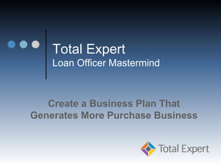 Total Expert
Loan Officer Mastermind
Create a Business Plan That
Generates More Purchase Business
 