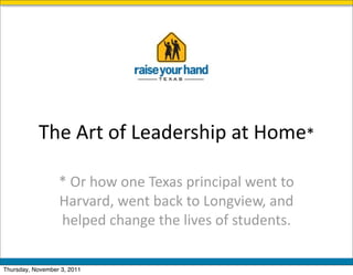 The	
  Art	
  of	
  Leadership	
  at	
  Home*

                  *	
  Or	
  how	
  one	
  Texas	
  principal	
  went	
  to	
  
                  Harvard,	
  went	
  back	
  to	
  Longview,	
  and	
  
                  helped	
  change	
  the	
  lives	
  of	
  students.

Thursday, November 3, 2011
 