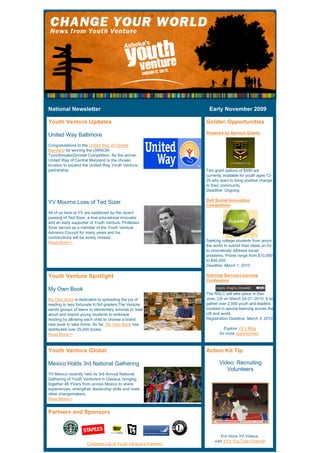 National Newsletter                                                                     Early November 2009 

Youth Venture Updates                                                        Golden Opportunities
                                                                             Powered by Service Grants
United Way Baltimore
Congratulations to the United Way of Central
Maryland for winning the UWNCM-
Tyco/SimplexGrinnell Competition. As the winner,
United Way of Central Maryland is the chosen
location to expand the United Way Youth Venture
partnership.                                                                 Two grant options of $500 are
                                                                             currently available for youth ages 12-
                                                                             20 who want to bring positive change
                                                                             to their community.
                                                                             Deadline: Ongoing

                                                                             Dell Social Innovation
YV Mourns Loss of Ted Sizer                                                  Competition
All of us here at YV are saddened by the recent
passing of Ted Sizer, a true educational innovator
and an early supporter of Youth Venture. Professor
Sizer served as a member of the Youth Venture
Advisory Council for many years and his
contributions will be sorely missed.
Read More>>                                                                  Seeking college students from aroun
                                                                             the world to submit their ideas on ho
                                                                             to innovatively address social
                                                                             problems. Prizes range from $10,000
                                                                             to $50,000.  
                                                                             Deadline: March 1, 2010

Youth Venture Spotlight                                                      National Service-Learning
                                                                             Conference

My Own Book
                                                                             The NSLC will take place in San
My Own Book is dedicated to spreading the joy of                             Jose, CA on March 24-27, 2010. It wi
reading to less fortunate K-3rd graders.The Venture                          gather over 2,500 youth and leaders
sends groups of teens to elementary schools to read                          involved in service-learning across the
aloud and inspire young students to embrace                                  US and world.
reading by allowing each child to choose a brand                             Registration Deadline: March 3, 2010
new book to take home. So far, My Own Book has
distributed over 25,000 books.                                                        Explore YV's Blog
Read More>>                                                                         for more opportunities.



Youth Venture Global                                                         Action Kit Tip

Mexico Holds 3rd National Gathering                                                 Video: Recruiting
                                                                                       Volunteers
YV Mexico recently held its 3rd Annual National
Gathering of Youth Venturers in Oaxaca, bringing
together 46 YVers from across Mexico to share
experiences, strengthen leadership skills and meet
other changemakers.
Read More>>


Partners and Sponsors


                                                                     
                                                                                     For more YV Videos,
                                                                                 visit YV's YouTube Channel
                     Complete List of Youth Venture's Partners  
 