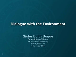 Dialogue with the Environment
Sister Edith Bogue
Benedictine Oblates
St. Scholastica Monastery
Duluth, Minnesota
8 November 2015
1
 