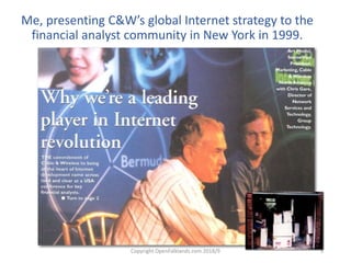 Copyright OpenFalklands.com 2018/9 3
Me, presenting C&W’s global Internet strategy to the
financial analyst community in New York in 1999.
 