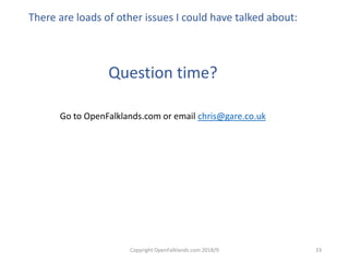 Copyright OpenFalklands.com 2018/9 33
There are loads of other issues I could have talked about:
Question time?
Go to OpenFalklands.com or email chris@gare.co.uk
 