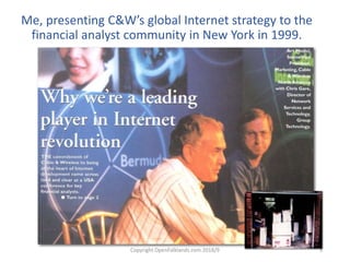 Copyright OpenFalklands.com 2018/9 3
Me, presenting C&W’s global Internet strategy to the
financial analyst community in N...