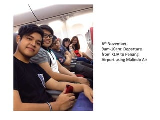 6th	
  November,	
  
9am-­‐10am:	
  Departure	
  
from	
  KLIA	
  to	
  Penang	
  
Airport	
  using	
  Malindo	
  Air	
  

 