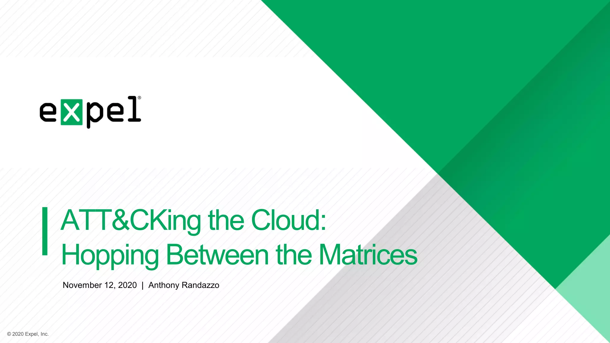 © 2020 Expel, Inc.© 2020 Expel, Inc.
ATT&CKing the Cloud:
Hopping Between the Matrices
November 12, 2020 | Anthony Randazzo
 