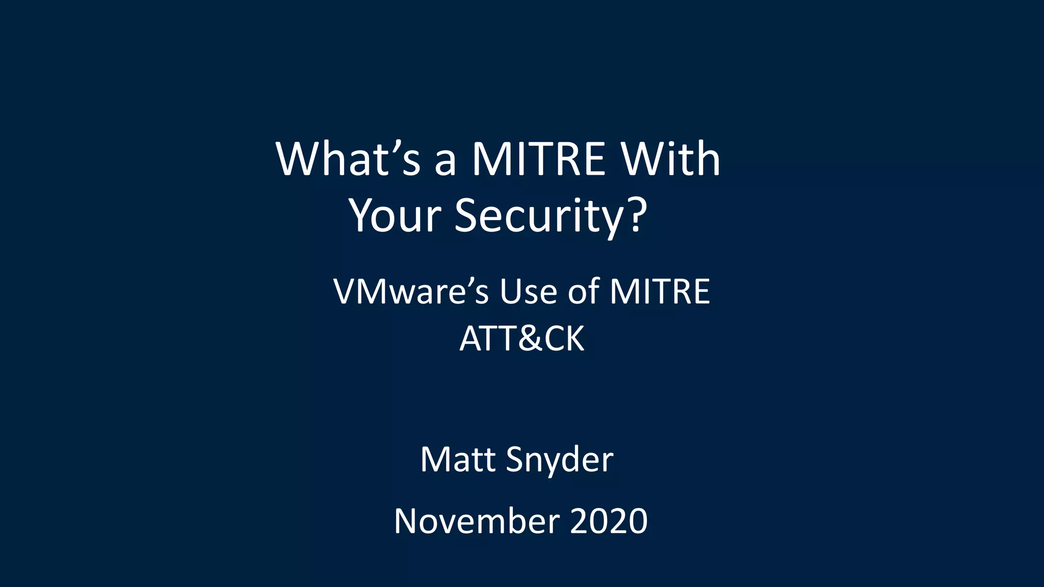 What’s a MITRE With
Your Security?
VMware’s Use of MITRE
ATT&CK
Matt Snyder
November 2020
 