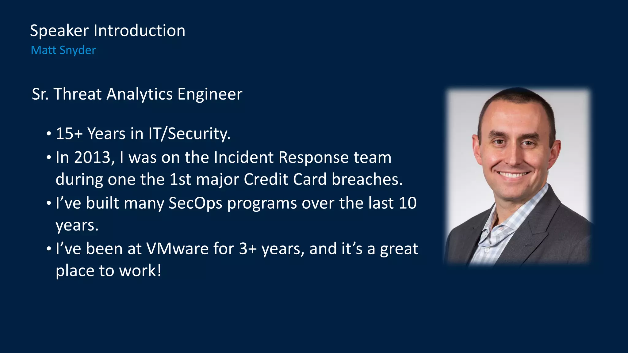 Sr. Threat Analytics Engineer
• 15+ Years in IT/Security.
• In 2013, I was on the Incident Response team
during one the 1st major Credit Card breaches.
• I’ve built many SecOps programs over the last 10
years.
• I’ve been at VMware for 3+ years, and it’s a great
place to work!
Matt Snyder
Speaker Introduction
 