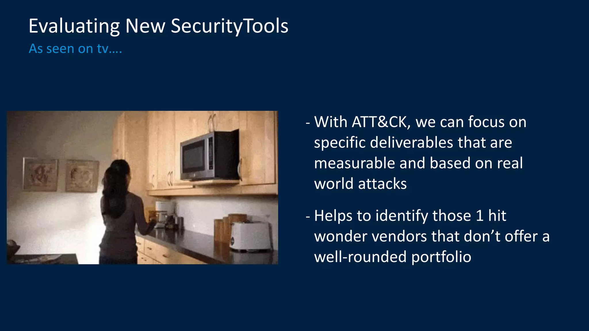 Evaluating New SecurityTools
As seen on tv….
- With ATT&CK, we can focus on
specific deliverables that are
measurable and based on real
world attacks
- Helps to identify those 1 hit
wonder vendors that don’t offer a
well-rounded portfolio
 