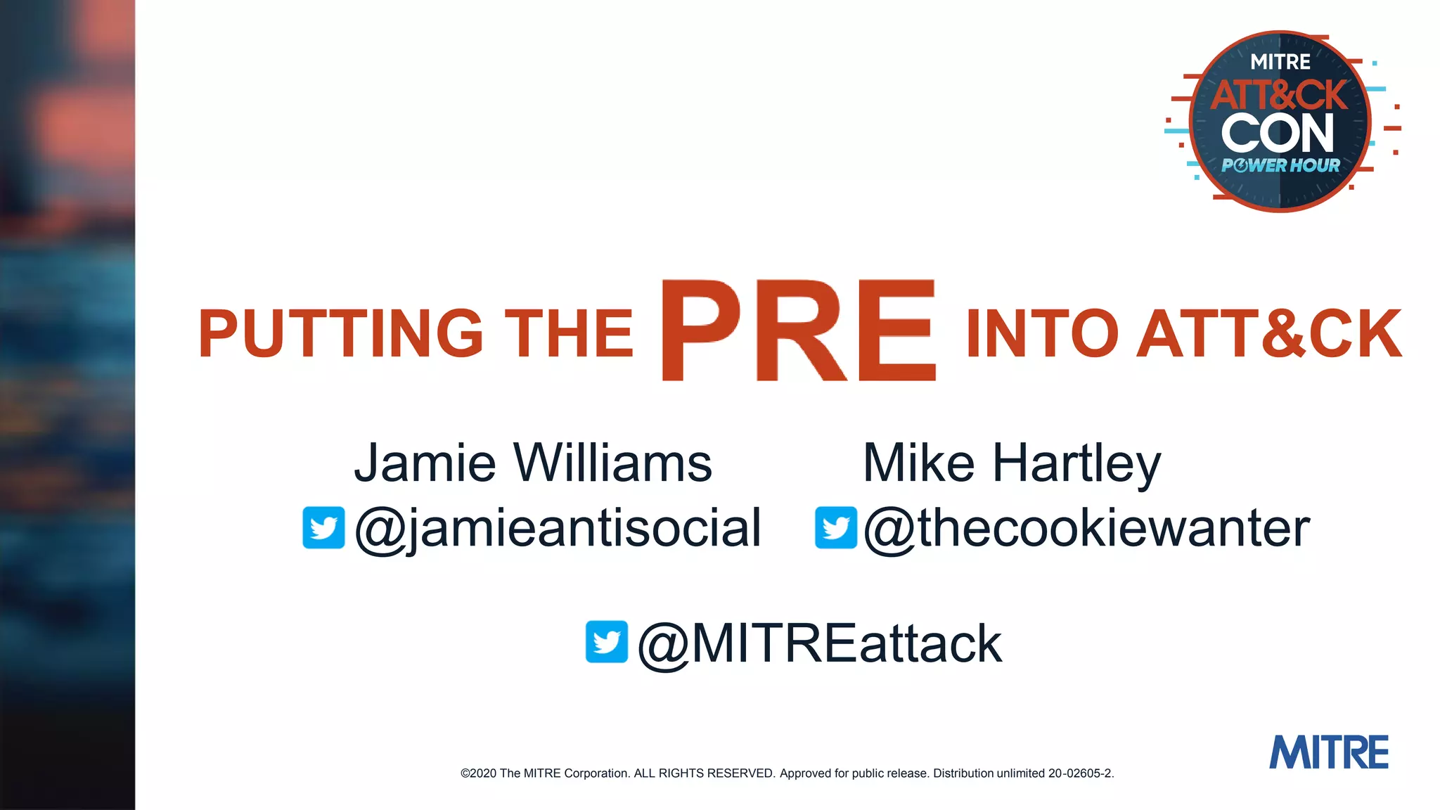 ©2020 The MITRE Corporation. ALL RIGHTS RESERVED. Approved for public release. Distribution unlimited 20-02605-2.
Mike Hartley
@thecookiewanter
PUTTING THE INTO ATT&CK
Jamie Williams
@jamieantisocial
@MITREattack
 