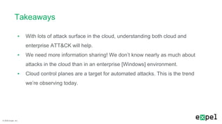 © 2020 Expel, Inc.
Takeaways
▪ With lots of attack surface in the cloud, understanding both cloud and
enterprise ATT&CK wi...