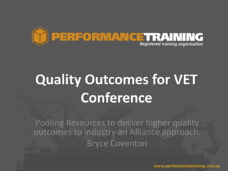 Quality Outcomes for VET
Conference
Pooling Resources to deliver higher quality
outcomes to industry an Alliance approach.
Bryce Coventon

 
