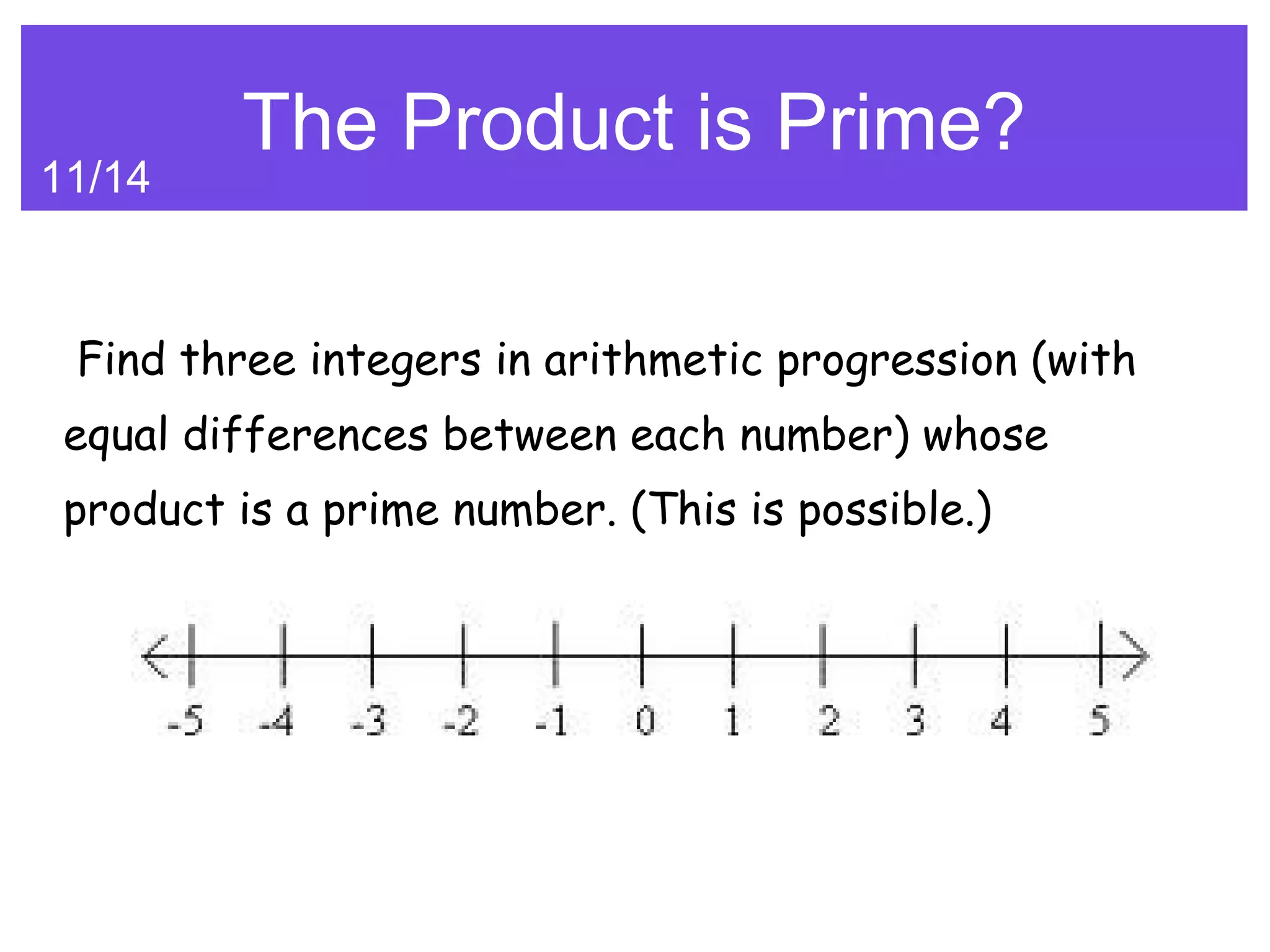 The Product is Prime?
11/14



 Find three integers in arithmetic progression (with
 equal differences between each number) whose
 product is a prime number. (This is possible.)
 